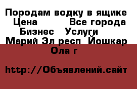 Породам водку в ящике › Цена ­ 950 - Все города Бизнес » Услуги   . Марий Эл респ.,Йошкар-Ола г.